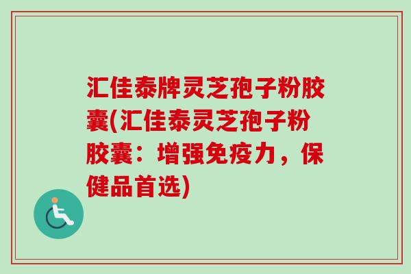 汇佳泰牌灵芝孢子粉胶囊(汇佳泰灵芝孢子粉胶囊:增强免疫力,保健品首选)-第1张图片-卓越灵芝孢子粉 汇佳泰牌灵芝孢子粉胶囊(汇佳泰灵芝孢子粉胶囊:增强免疫力,保健品首选)-第1张图片-卓越灵芝孢子粉