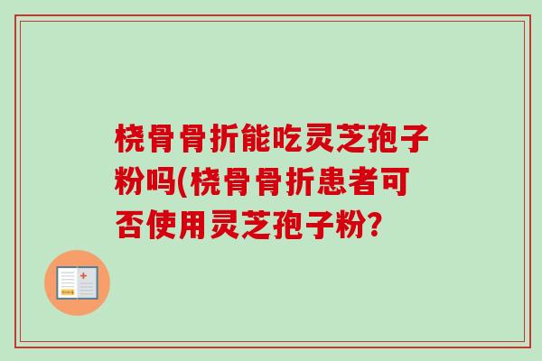 桡骨骨折能吃灵芝孢子粉吗(桡骨骨折患者可否使用灵芝孢子粉?-第1张图片-卓越灵芝孢子粉 桡骨骨折能吃灵芝孢子粉吗(桡骨骨折患者可否使用灵芝孢子粉?-第1张图片-卓越灵芝孢子粉