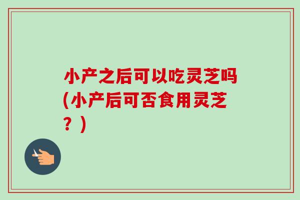 小产之后可以吃灵芝吗(小产后可否食用灵芝?)-第1张图片-卓越灵芝孢子粉 小产之后可以吃灵芝吗(小产后可否食用灵芝?)-第1张图片-卓越灵芝孢子粉
