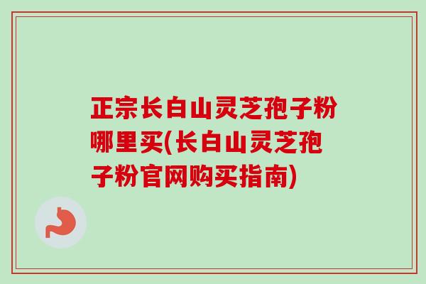 正宗长白山灵芝孢子粉哪里买(长白山灵芝孢子粉官网购买指南)-第1张图片-卓越灵芝孢子粉 正宗长白山灵芝孢子粉哪里买(长白山灵芝孢子粉官网购买指南)-第1张图片-卓越灵芝孢子粉