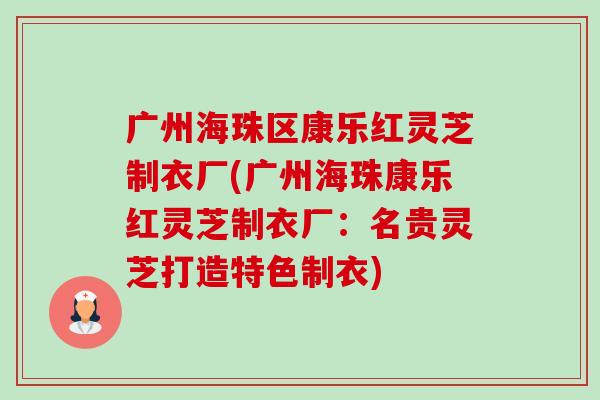 广州海珠区康乐红灵芝制衣厂(广州海珠康乐红灵芝制衣厂:名贵灵芝打造特色制衣)-第1张图片-卓越灵芝孢子粉 广州海珠区康乐红灵芝制衣厂(广州海珠康乐红灵芝制衣厂:名贵灵芝打造特色制衣)-第1张图片-卓越灵芝孢子粉