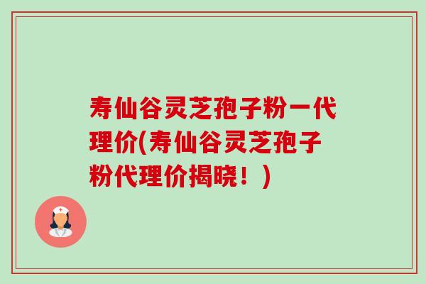 寿仙谷灵芝孢子粉一代理价(寿仙谷灵芝孢子粉代理价揭晓!)-第1张图片-卓越灵芝孢子粉 寿仙谷灵芝孢子粉一代理价(寿仙谷灵芝孢子粉代理价揭晓!)-第1张图片-卓越灵芝孢子粉