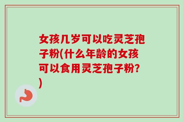 女孩几岁可以吃灵芝孢子粉(什么年龄的女孩可以食用灵芝孢子粉?)-第1张图片-卓越灵芝孢子粉 女孩几岁可以吃灵芝孢子粉(什么年龄的女孩可以食用灵芝孢子粉?)-第1张图片-卓越灵芝孢子粉