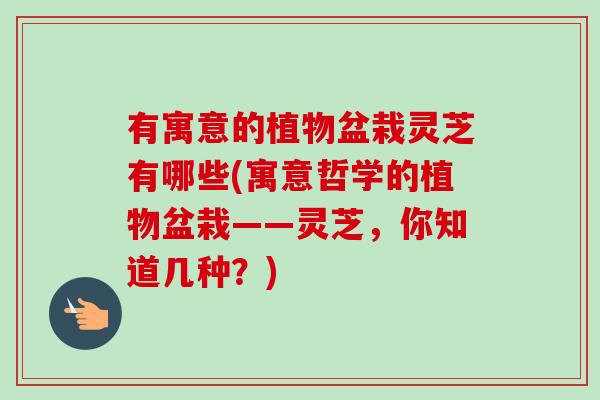 有寓意的植物盆栽灵芝有哪些(寓意哲学的植物盆栽——灵芝,你知道几种?)-第1张图片-卓越灵芝孢子粉 有寓意的植物盆栽灵芝有哪些(寓意哲学的植物盆栽——灵芝,你知道几种?)-第1张图片-卓越灵芝孢子粉