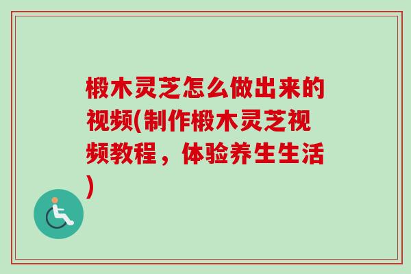 椴木灵芝怎么做出来的视频(制作椴木灵芝视频教程,体验养生生活)-第1张图片-卓越灵芝孢子粉 椴木灵芝怎么做出来的视频(制作椴木灵芝视频教程,体验养生生活)-第1张图片-卓越灵芝孢子粉