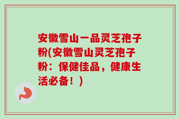 安徽雪山一品灵芝孢子粉(安徽雪山灵芝孢子粉:保健佳品,健康生活必备!)-第1张图片-卓越灵芝孢子粉 安徽雪山一品灵芝孢子粉(安徽雪山灵芝孢子粉:保健佳品,健康生活必备!)-第1张图片-卓越灵芝孢子粉
