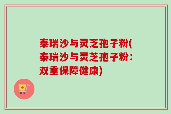 泰瑞沙与灵芝孢子粉(泰瑞沙与灵芝孢子粉:双重保障健康)-第1张图片-卓越灵芝孢子粉 泰瑞沙与灵芝孢子粉(泰瑞沙与灵芝孢子粉:双重保障健康)-第1张图片-卓越灵芝孢子粉