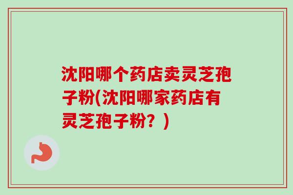 沈阳哪个药店卖灵芝孢子粉(沈阳哪家药店有灵芝孢子粉?)-第1张图片-卓越灵芝孢子粉 沈阳哪个药店卖灵芝孢子粉(沈阳哪家药店有灵芝孢子粉?)-第1张图片-卓越灵芝孢子粉