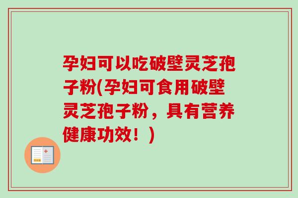 孕妇可以吃破壁灵芝孢子粉(孕妇可食用破壁灵芝孢子粉,具有营养健康功效!)-第1张图片-卓越灵芝孢子粉 孕妇可以吃破壁灵芝孢子粉(孕妇可食用破壁灵芝孢子粉,具有营养健康功效!)-第1张图片-卓越灵芝孢子粉