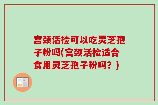 宫颈活检可以吃灵芝孢子粉吗(宫颈活检适合食用灵芝孢子粉吗?)-第1张图片-卓越灵芝孢子粉 宫颈活检可以吃灵芝孢子粉吗(宫颈活检适合食用灵芝孢子粉吗?)-第1张图片-卓越灵芝孢子粉