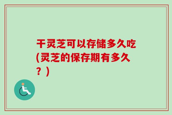 干灵芝可以存储多久吃(灵芝的保存期有多久?)-第1张图片-卓越灵芝孢子粉 干灵芝可以存储多久吃(灵芝的保存期有多久?)-第1张图片-卓越灵芝孢子粉