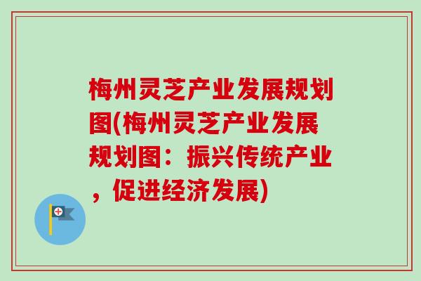 梅州灵芝产业发展规划图(梅州灵芝产业发展规划图:振兴传统产业,促进经济发展)-第1张图片-卓越灵芝孢子粉 梅州灵芝产业发展规划图(梅州灵芝产业发展规划图:振兴传统产业,促进经济发展)-第1张图片-卓越灵芝孢子粉