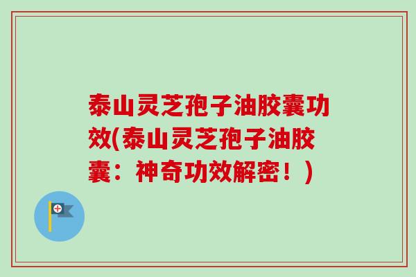 泰山灵芝孢子油胶囊功效(泰山灵芝孢子油胶囊：神奇功效解密！)-第1张图片-卓越灵芝孢子粉