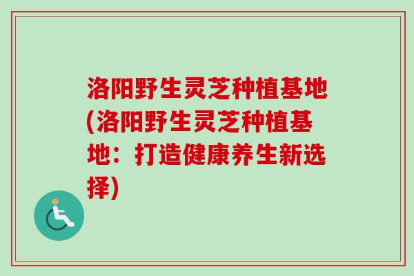 洛阳野生灵芝种植基地(洛阳野生灵芝种植基地:打造健康养生新选择)-第1张图片-卓越灵芝孢子粉 洛阳野生灵芝种植基地(洛阳野生灵芝种植基地:打造健康养生新选择)-第1张图片-卓越灵芝孢子粉
