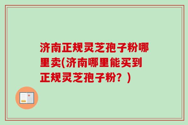 济南正规灵芝孢子粉哪里卖(济南哪里能买到正规灵芝孢子粉?)-第1张图片-卓越灵芝孢子粉 济南正规灵芝孢子粉哪里卖(济南哪里能买到正规灵芝孢子粉?)-第1张图片-卓越灵芝孢子粉