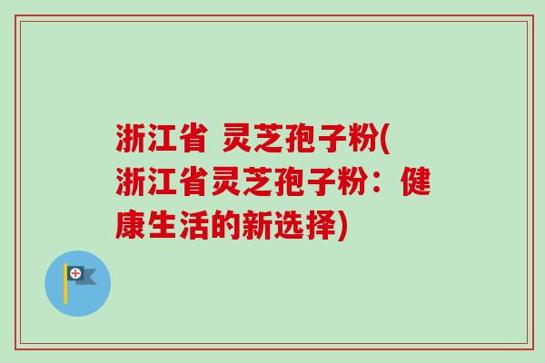 浙江省 灵芝孢子粉(浙江省灵芝孢子粉：健康生活的新选择)-第1张图片-卓越灵芝孢子粉