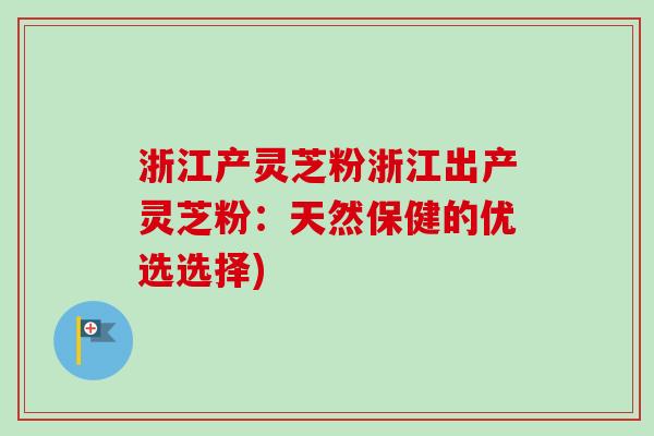 浙江产灵芝粉浙江出产灵芝粉：天然保健的优选选择)-第1张图片-卓越灵芝孢子粉