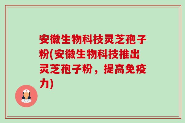 安徽生物科技灵芝孢子粉(安徽生物科技推出灵芝孢子粉,提高免疫力)-第1张图片-卓越灵芝孢子粉 安徽生物科技灵芝孢子粉(安徽生物科技推出灵芝孢子粉,提高免疫力)-第1张图片-卓越灵芝孢子粉