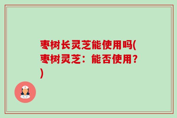 枣树长灵芝能使用吗(枣树灵芝:能否使用?)-第1张图片-卓越灵芝孢子粉 枣树长灵芝能使用吗(枣树灵芝:能否使用?)-第1张图片-卓越灵芝孢子粉