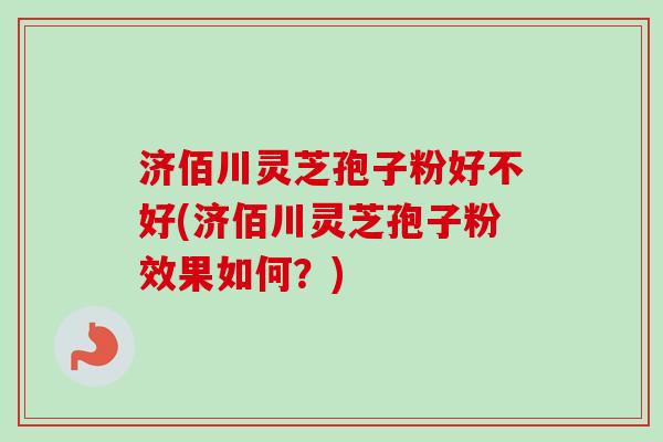 济佰川灵芝孢子粉好不好(济佰川灵芝孢子粉效果如何?)-第1张图片-卓越灵芝孢子粉 济佰川灵芝孢子粉好不好(济佰川灵芝孢子粉效果如何?)-第1张图片-卓越灵芝孢子粉
