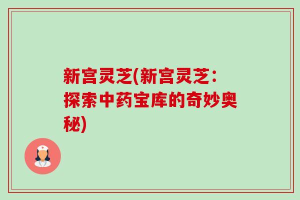 新宫灵芝(新宫灵芝:探索中药宝库的奇妙奥秘)-第1张图片-卓越灵芝孢子粉 新宫灵芝(新宫灵芝:探索中药宝库的奇妙奥秘)-第1张图片-卓越灵芝孢子粉