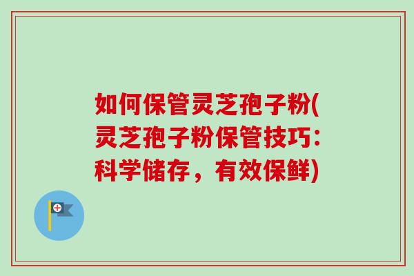 如何保管灵芝孢子粉(灵芝孢子粉保管技巧:科学储存,有效保鲜)-第1张图片-卓越灵芝孢子粉 如何保管灵芝孢子粉(灵芝孢子粉保管技巧:科学储存,有效保鲜)-第1张图片-卓越灵芝孢子粉