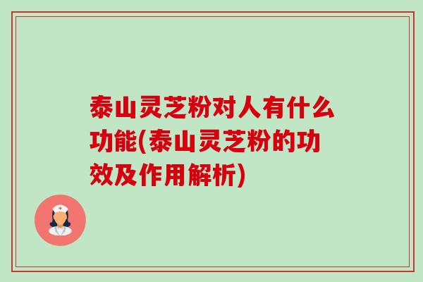 泰山灵芝粉对人有什么功能(泰山灵芝粉的功效及作用解析)-第1张图片-卓越灵芝孢子粉 泰山灵芝粉对人有什么功能(泰山灵芝粉的功效及作用解析)-第1张图片-卓越灵芝孢子粉