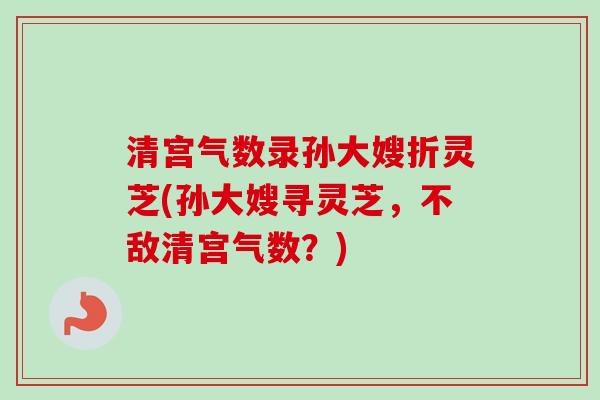 清宫气数录孙大嫂折灵芝(孙大嫂寻灵芝,不敌清宫气数?)-第1张图片-卓越灵芝孢子粉 清宫气数录孙大嫂折灵芝(孙大嫂寻灵芝,不敌清宫气数?)-第1张图片-卓越灵芝孢子粉