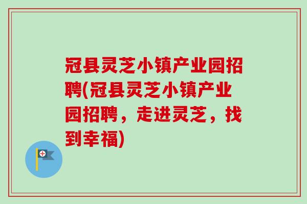 冠县灵芝小镇产业园招聘(冠县灵芝小镇产业园招聘,走进灵芝,找到幸福)-第1张图片-卓越灵芝孢子粉 冠县灵芝小镇产业园招聘(冠县灵芝小镇产业园招聘,走进灵芝,找到幸福)-第1张图片-卓越灵芝孢子粉