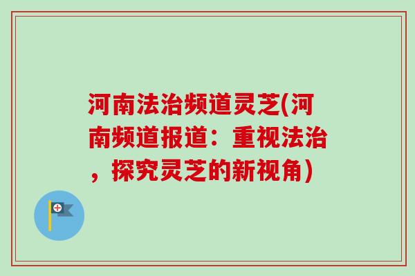 河南法治频道灵芝(河南频道报道：重视法治，探究灵芝的新视角)-第1张图片-卓越灵芝孢子粉