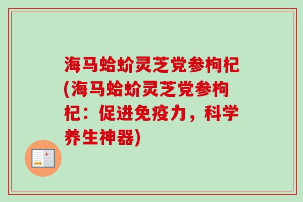 海马蛤蚧灵芝党参枸杞(海马蛤蚧灵芝党参枸杞:促进免疫力,科学养生神器)-第1张图片-卓越灵芝孢子粉 海马蛤蚧灵芝党参枸杞(海马蛤蚧灵芝党参枸杞:促进免疫力,科学养生神器)-第1张图片-卓越灵芝孢子粉
