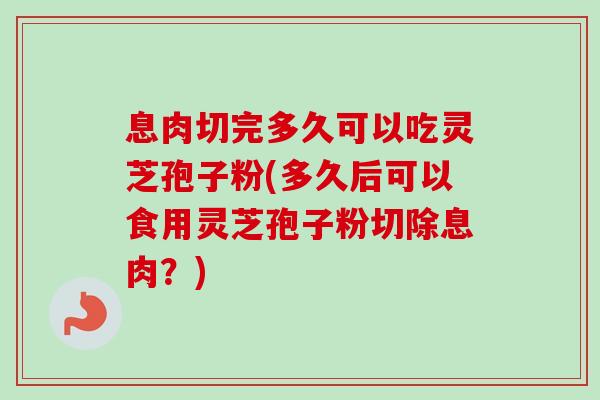 息肉切完多久可以吃灵芝孢子粉(多久后可以食用灵芝孢子粉切除息肉?)-第1张图片-卓越灵芝孢子粉 息肉切完多久可以吃灵芝孢子粉(多久后可以食用灵芝孢子粉切除息肉?)-第1张图片-卓越灵芝孢子粉