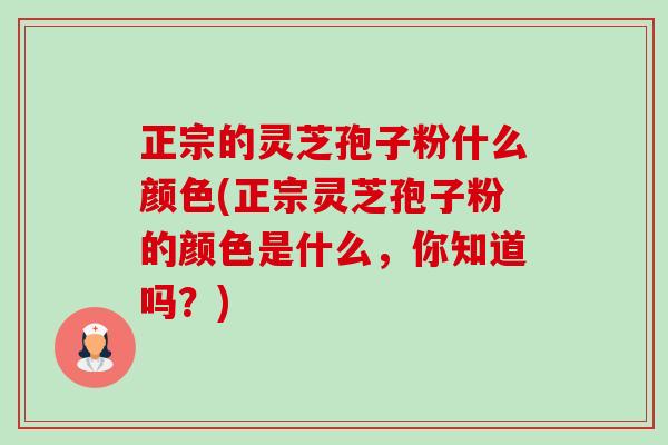 正宗的灵芝孢子粉什么颜色(正宗灵芝孢子粉的颜色是什么,你知道吗?)-第1张图片-卓越灵芝孢子粉 正宗的灵芝孢子粉什么颜色(正宗灵芝孢子粉的颜色是什么,你知道吗?)-第1张图片-卓越灵芝孢子粉