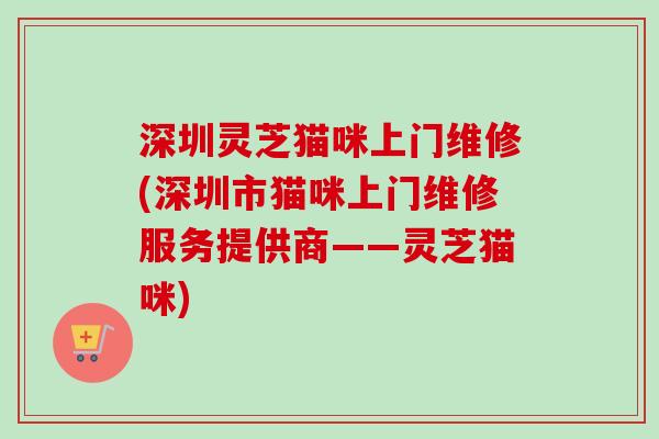 深圳灵芝猫咪上门维修(深圳市猫咪上门维修服务提供商——灵芝猫咪)-第1张图片-卓越灵芝孢子粉 深圳灵芝猫咪上门维修(深圳市猫咪上门维修服务提供商——灵芝猫咪)-第1张图片-卓越灵芝孢子粉