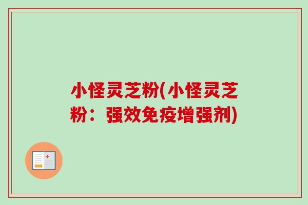 小怪灵芝粉(小怪灵芝粉:强效免疫增强剂)-第1张图片-卓越灵芝孢子粉 小怪灵芝粉(小怪灵芝粉:强效免疫增强剂)-第1张图片-卓越灵芝孢子粉