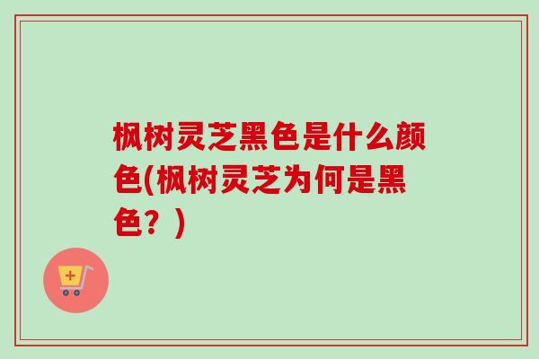 枫树灵芝黑色是什么颜色(枫树灵芝为何是黑色?)-第1张图片-卓越灵芝孢子粉 枫树灵芝黑色是什么颜色(枫树灵芝为何是黑色?)-第1张图片-卓越灵芝孢子粉