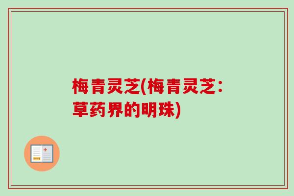 梅青灵芝(梅青灵芝：草药界的明珠)-第1张图片-卓越灵芝孢子粉