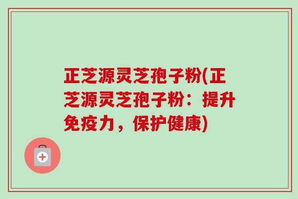 正芝源灵芝孢子粉(正芝源灵芝孢子粉:提升免疫力,保护健康)-第1张图片-卓越灵芝孢子粉 正芝源灵芝孢子粉(正芝源灵芝孢子粉:提升免疫力,保护健康)-第1张图片-卓越灵芝孢子粉