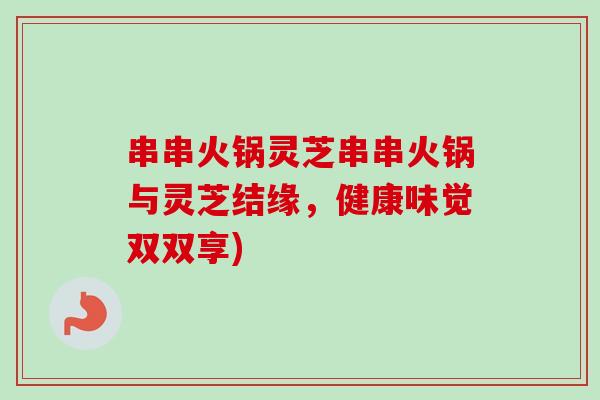 串串火锅灵芝串串火锅与灵芝结缘,健康味觉双双享)-第1张图片-卓越灵芝孢子粉 串串火锅灵芝串串火锅与灵芝结缘,健康味觉双双享)-第1张图片-卓越灵芝孢子粉