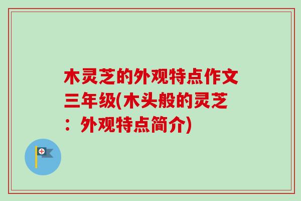 木灵芝的外观特点作文三年级(木头般的灵芝：外观特点简介)-第1张图片-卓越灵芝孢子粉
