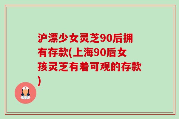 沪漂少女灵芝90后拥有存款(上海90后女孩灵芝有着可观的存款)-第1张图片-卓越灵芝孢子粉 沪漂少女灵芝90后拥有存款(上海90后女孩灵芝有着可观的存款)-第1张图片-卓越灵芝孢子粉