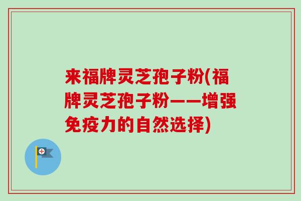 来福牌灵芝孢子粉(福牌灵芝孢子粉——增强免疫力的自然选择)-第1张图片-卓越灵芝孢子粉 来福牌灵芝孢子粉(福牌灵芝孢子粉——增强免疫力的自然选择)-第1张图片-卓越灵芝孢子粉
