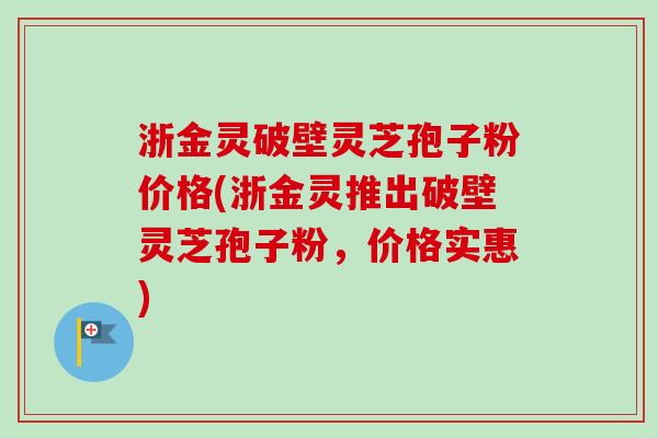 浙金灵破壁灵芝孢子粉价格(浙金灵推出破壁灵芝孢子粉,价格实惠)-第1张图片-卓越灵芝孢子粉 浙金灵破壁灵芝孢子粉价格(浙金灵推出破壁灵芝孢子粉,价格实惠)-第1张图片-卓越灵芝孢子粉