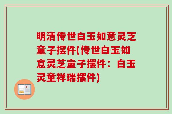 明清传世白玉如意灵芝童子摆件(传世白玉如意灵芝童子摆件:白玉灵童祥瑞摆件)-第1张图片-卓越灵芝孢子粉 明清传世白玉如意灵芝童子摆件(传世白玉如意灵芝童子摆件:白玉灵童祥瑞摆件)-第1张图片-卓越灵芝孢子粉