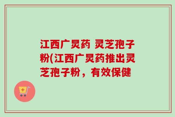 江西广炅药 灵芝孢子粉(江西广炅药推出灵芝孢子粉,有效保健-第1张图片-卓越灵芝孢子粉 江西广炅药 灵芝孢子粉(江西广炅药推出灵芝孢子粉,有效保健-第1张图片-卓越灵芝孢子粉
