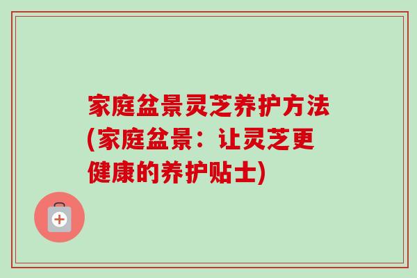 家庭盆景灵芝养护方法(家庭盆景：让灵芝更健康的养护贴士)-第1张图片-卓越灵芝孢子粉