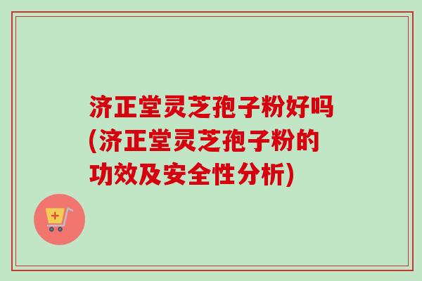 济正堂灵芝孢子粉好吗(济正堂灵芝孢子粉的功效及安全性分析)-第1张图片-卓越灵芝孢子粉 济正堂灵芝孢子粉好吗(济正堂灵芝孢子粉的功效及安全性分析)-第1张图片-卓越灵芝孢子粉