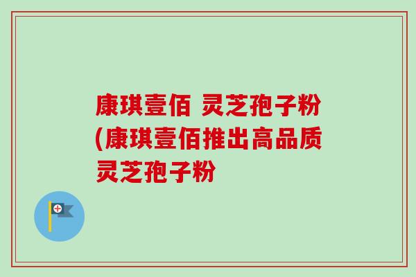 康琪壹佰 灵芝孢子粉(康琪壹佰推出高品质灵芝孢子粉-第1张图片-卓越灵芝孢子粉 康琪壹佰 灵芝孢子粉(康琪壹佰推出高品质灵芝孢子粉-第1张图片-卓越灵芝孢子粉