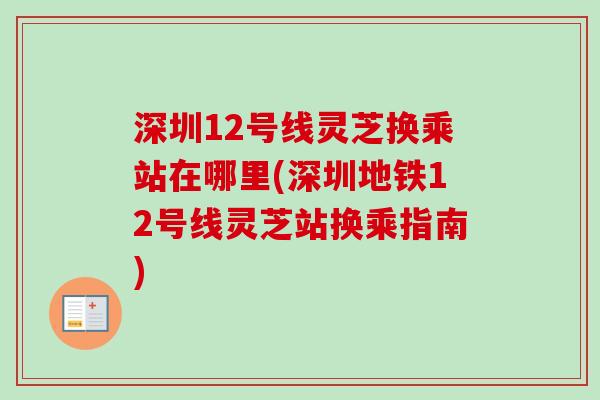 深圳12号线灵芝换乘站在哪里(深圳地铁12号线灵芝站换乘指南)-第1张图片-卓越灵芝孢子粉 深圳12号线灵芝换乘站在哪里(深圳地铁12号线灵芝站换乘指南)-第1张图片-卓越灵芝孢子粉