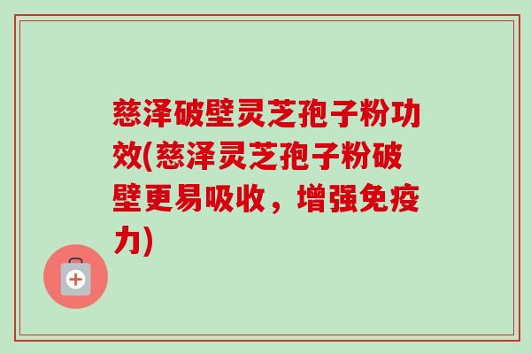 慈泽破壁灵芝孢子粉功效(慈泽灵芝孢子粉破壁更易吸收,增强免疫力)-第1张图片-卓越灵芝孢子粉 慈泽破壁灵芝孢子粉功效(慈泽灵芝孢子粉破壁更易吸收,增强免疫力)-第1张图片-卓越灵芝孢子粉